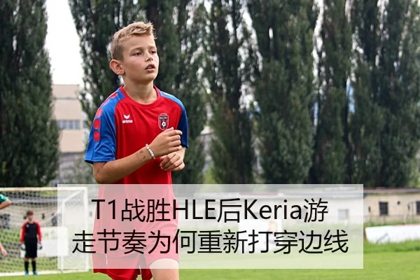 T1战胜HLE后Keria游走节奏为何重新打穿边线