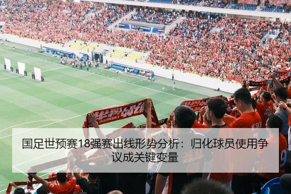 国足世预赛18强赛出线形势分析：归化球员使用争议成关键变量