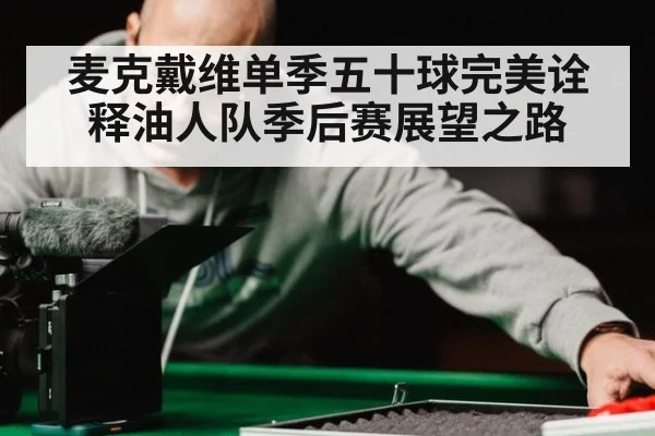 麦克戴维单季五十球完美诠释油人队季后赛展望之路