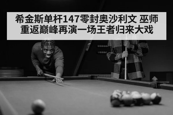 希金斯单杆147零封奥沙利文 巫师重返巅峰再演一场王者归来大戏