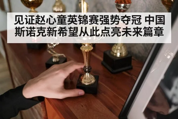 见证赵心童英锦赛强势夺冠 中国斯诺克新希望从此点亮未来篇章