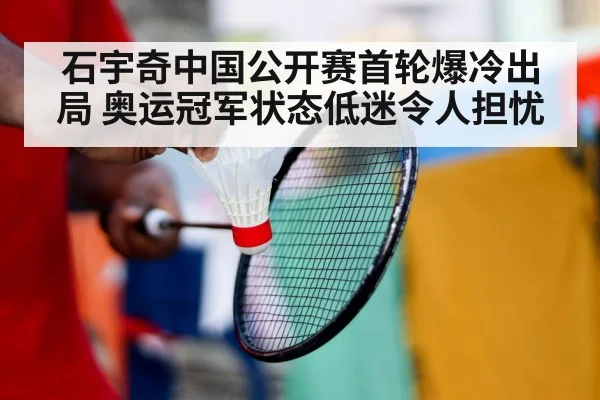 石宇奇中国公开赛首轮爆冷出局 奥运冠军状态低迷令人担忧