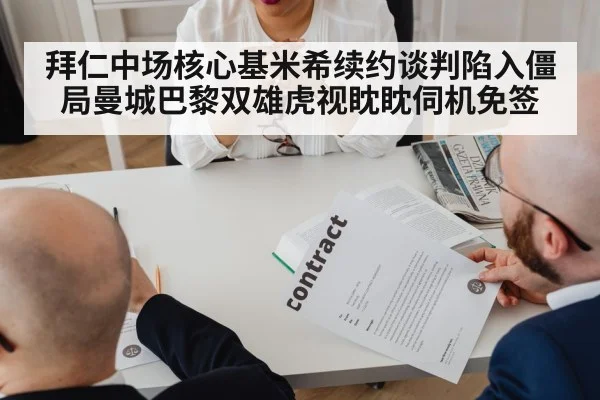 拜仁中场核心基米希续约谈判陷入僵局曼城巴黎双雄虎视眈眈伺机免签