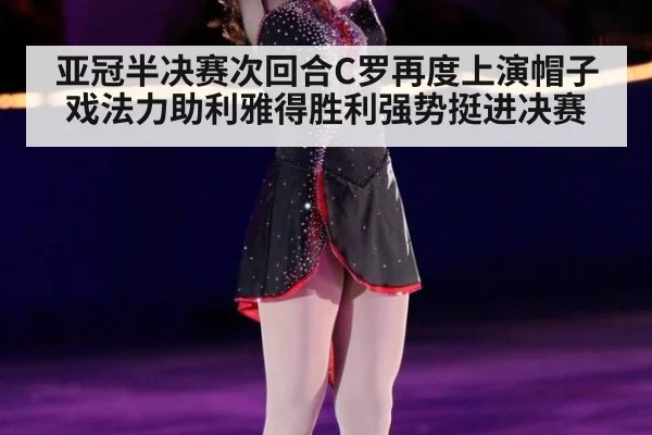 亚冠半决赛次回合C罗再度上演帽子戏法力助利雅得胜利强势挺进决赛